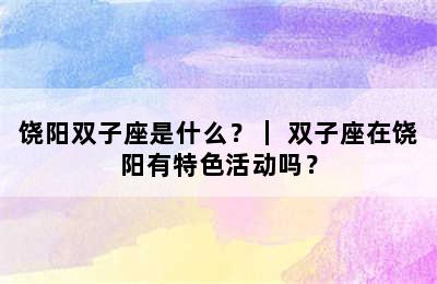 饶阳双子座是什么？｜ 双子座在饶阳有特色活动吗？
